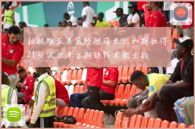 拉脱维亚男篮险胜荷兰扎加斯独得21分波尔津吉斯缺阵未能出战
