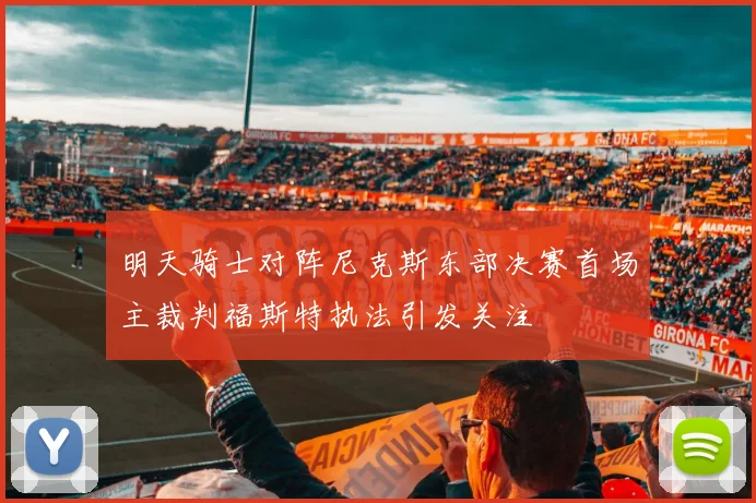 明天骑士对阵尼克斯东部决赛首场主裁判福斯特执法引发关注