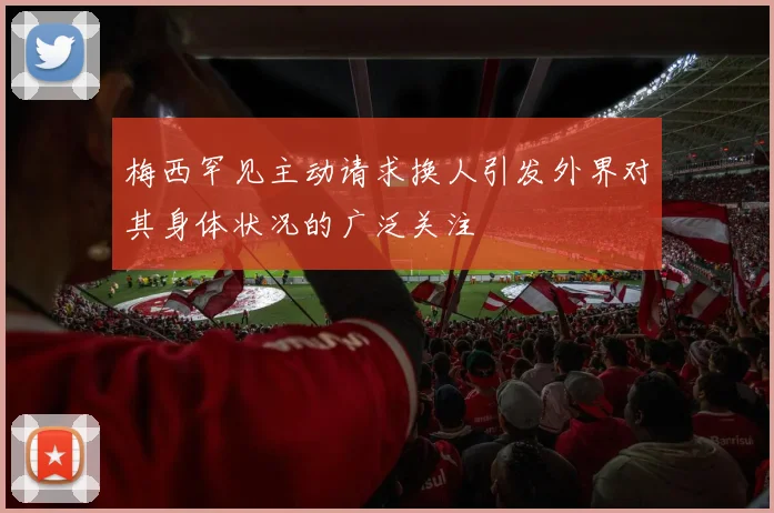 梅西罕见主动请求换人引发外界对其身体状况的广泛关注