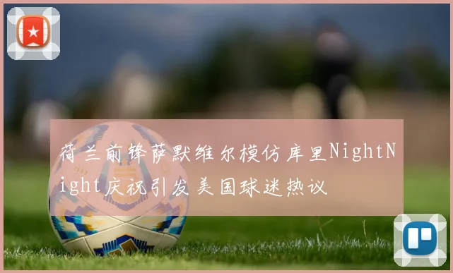 荷兰前锋萨默维尔模仿库里NightNight庆祝引发美国球迷热议