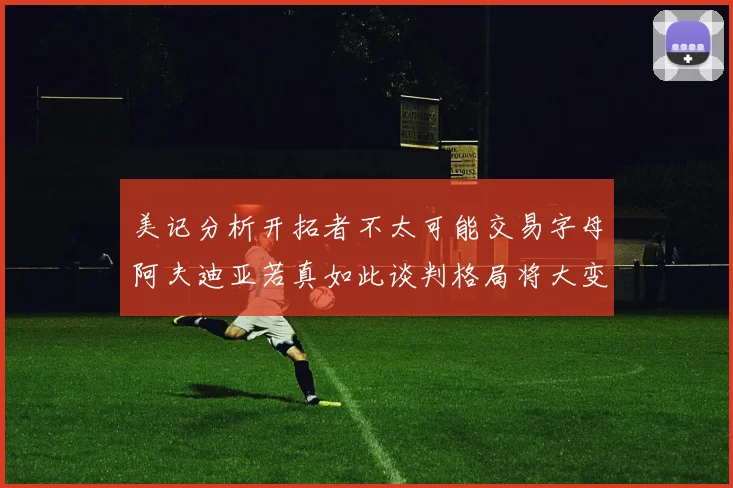 美记分析开拓者不太可能交易字母阿夫迪亚若真如此谈判格局将大变