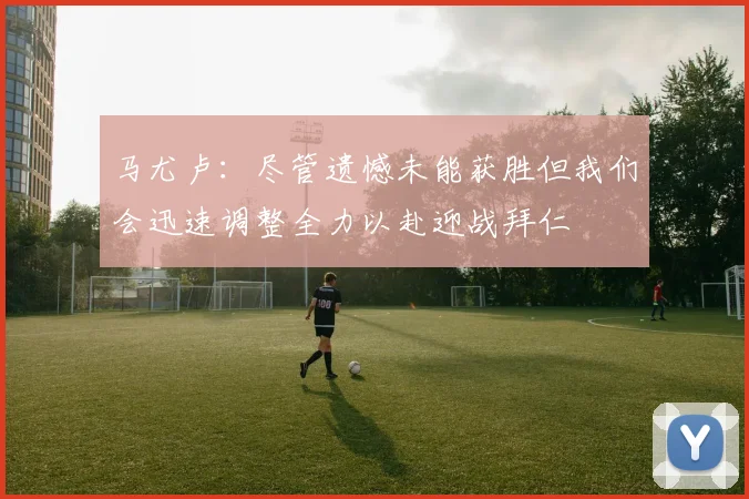 马尤卢：尽管遗憾未能获胜但我们会迅速调整全力以赴迎战拜仁