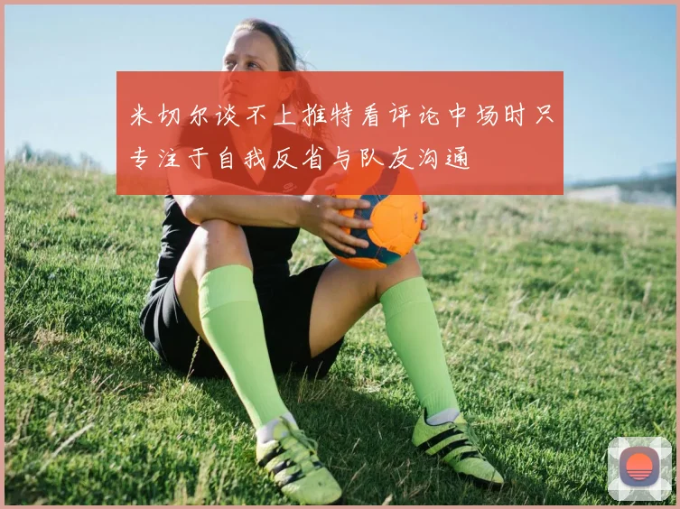 米切尔谈不上推特看评论中场时只专注于自我反省与队友沟通