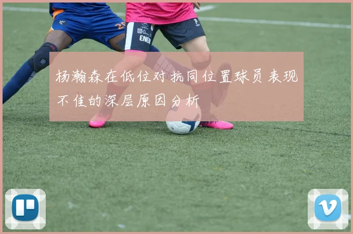 杨瀚森在低位对抗同位置球员表现不佳的深层原因分析