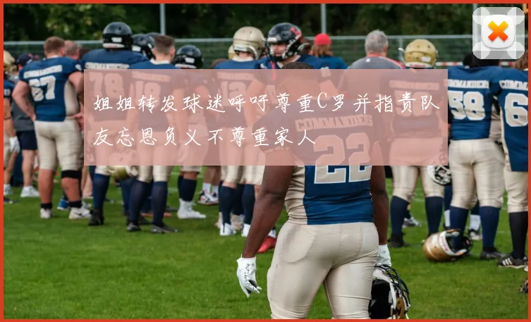 姐姐转发球迷呼吁尊重C罗并指责队友忘恩负义不尊重家人