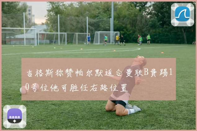 吉格斯称赞帕尔默适合曼联B费踢10号位他可胜任右路位置