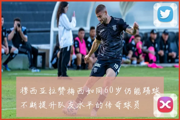 穆西亚拉赞梅西如同60岁仍能踢球不断提升队友水平的传奇球员