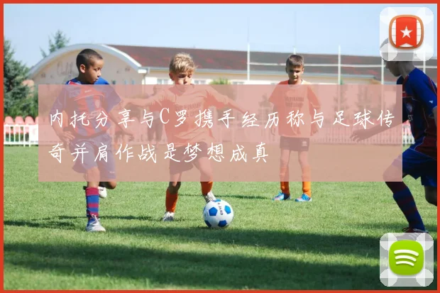 内托分享与C罗携手经历称与足球传奇并肩作战是梦想成真