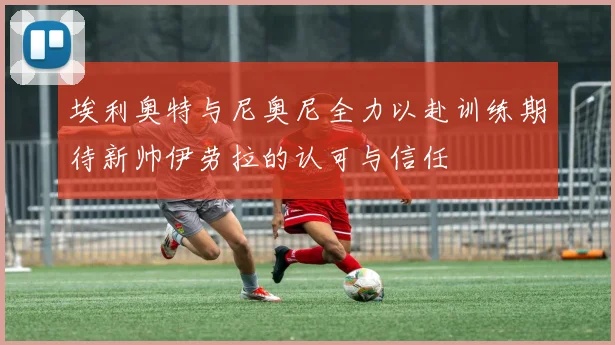埃利奥特与尼奥尼全力以赴训练期待新帅伊劳拉的认可与信任