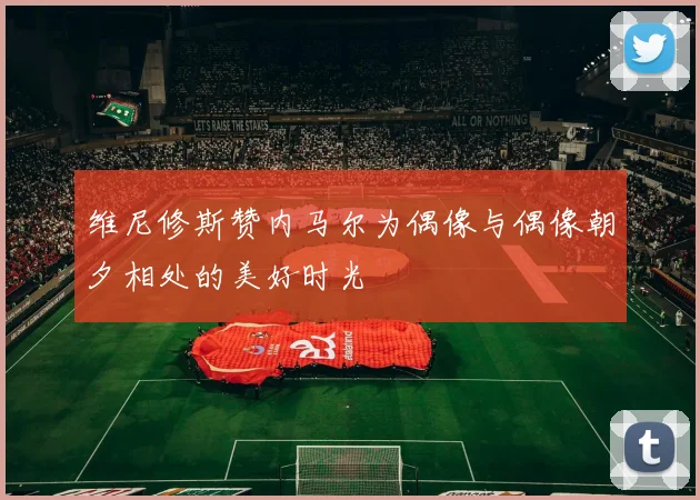 维尼修斯赞内马尔为偶像与偶像朝夕相处的美好时光