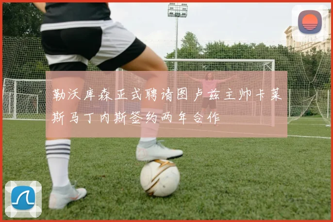 勒沃库森正式聘请图卢兹主帅卡莱斯马丁内斯签约两年合作