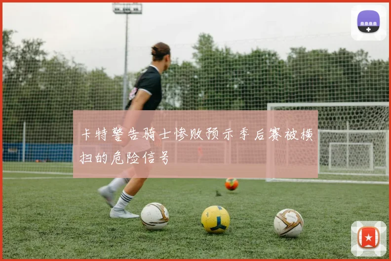 卡特警告骑士惨败预示季后赛被横扫的危险信号