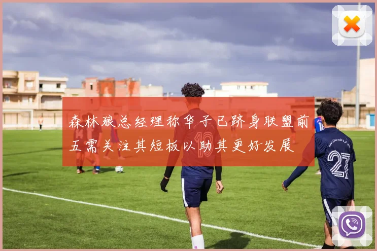 森林狼总经理称华子已跻身联盟前五需关注其短板以助其更好发展