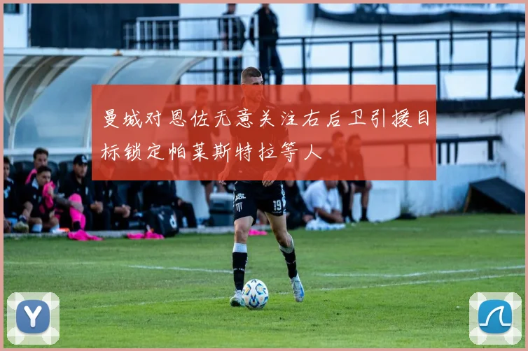 曼城对恩佐无意关注右后卫引援目标锁定帕莱斯特拉等人