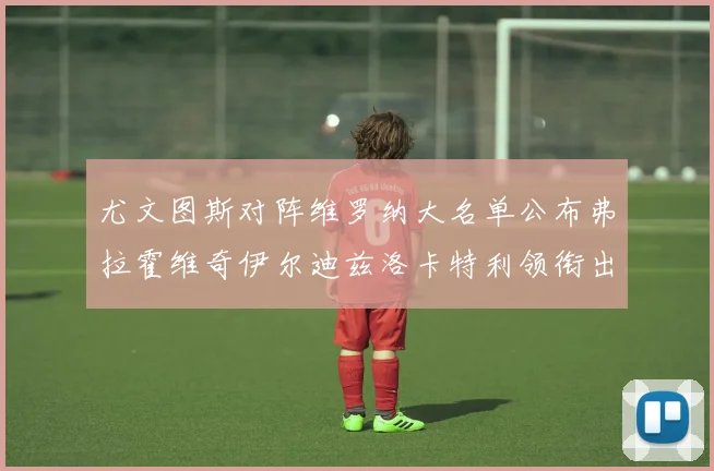 尤文图斯对阵维罗纳大名单公布弗拉霍维奇伊尔迪兹洛卡特利领衔出战