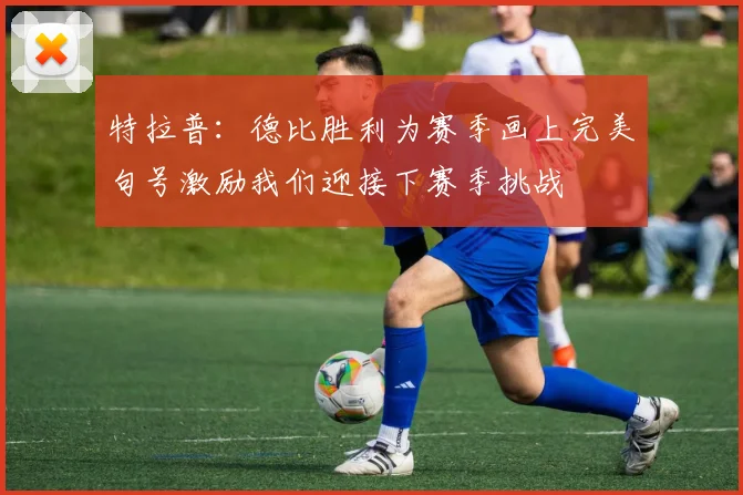 特拉普：德比胜利为赛季画上完美句号激励我们迎接下赛季挑战
