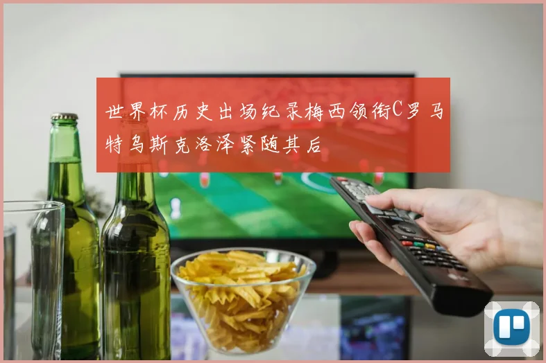 世界杯历史出场纪录梅西领衔C罗马特乌斯克洛泽紧随其后