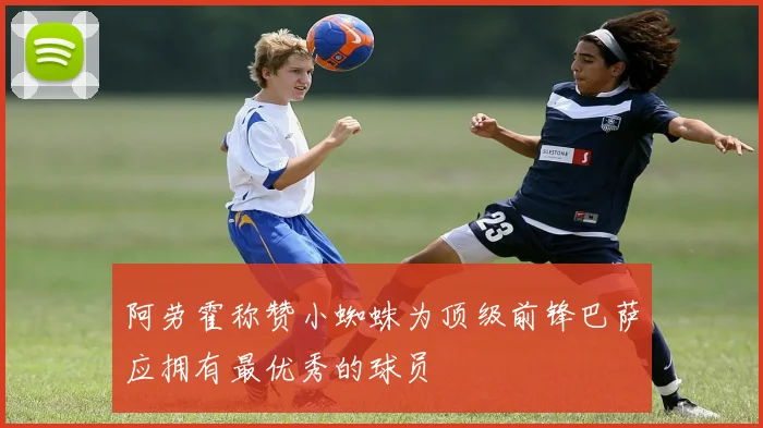 阿劳霍称赞小蜘蛛为顶级前锋巴萨应拥有最优秀的球员